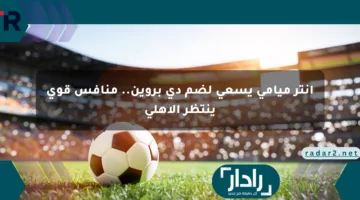 إنتر ميامي يسعى لضم دي بروين.. منافس قوي ينتظر الأهلي
